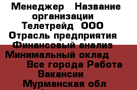 Менеджер › Название организации ­ Телетрейд, ООО › Отрасль предприятия ­ Финансовый анализ › Минимальный оклад ­ 40 000 - Все города Работа » Вакансии   . Мурманская обл.,Апатиты г.